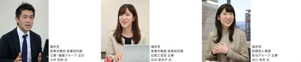 福井県産業労働部 産業技術課 工業・繊維グループ 主任 小林 哲朗 氏、福井県産業労働部 産業技術課 伝統工芸室 主事 石田 香奈子 氏、福井県総務部人事課 給与グループ 主事 谷口 侑希 氏