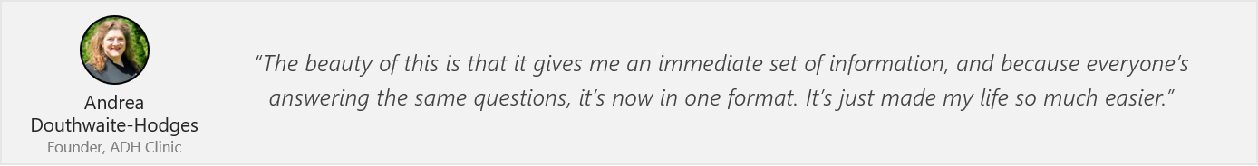 Quote by Andrea: “The beauty of this is that it gives me an immediate set of information, and because everyone’s answering the same questions, it’s now in one format. It’s just made my life so much easier.”